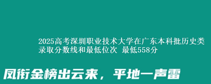2025高考深圳职业技术大学在广东本科批历史类录取分数线和最低位次 最低558分