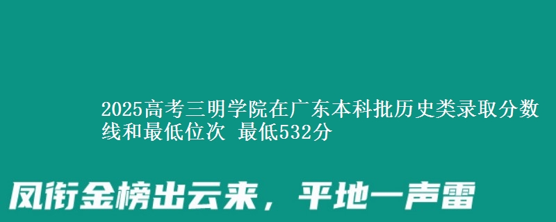2025高考三明学院在广东本科批历史类录取分数线和最低位次 最低532分