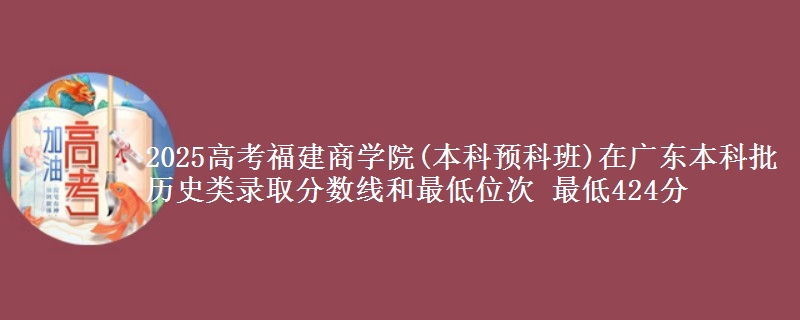 2025高考福建商学院(本科预科班)在广东本科批历史类录取分数线和最低位次 最低424分