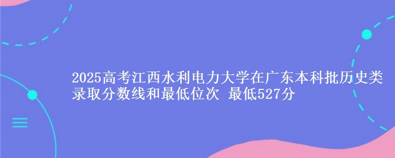 2025高考江西水利电力大学在广东本科批历史类录取分数线和最低位次 最低527分