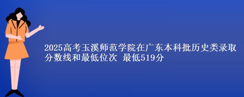 2025高考玉溪师范学院在广东本科批历史类录取分数线和最低位次 最低519分