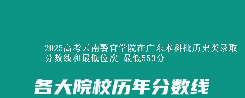2025高考云南警官学院在广东本科批历史类录取分数线和最低位次 最低553分