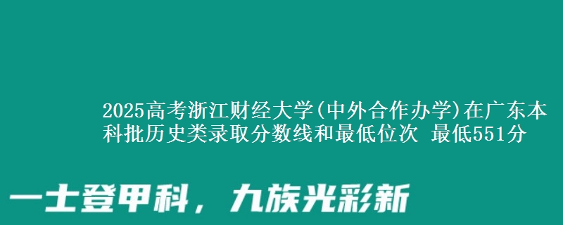 2025高考浙江财经大学(中外合作办学)在广东本科批历史类录取分数线和最低位次 最低551分