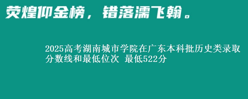 2025高考湖南城市学院在广东本科批历史类录取分数线和最低位次 最低522分