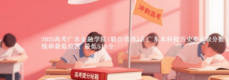 2025高考广东金融学院(联合培养)在广东本科批历史类录取分数线和最低位次 最低518分