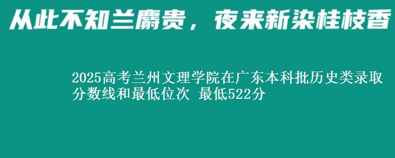 2025高考兰州文理学院在广东本科批历史类录取分数线和最低位次 最低522分