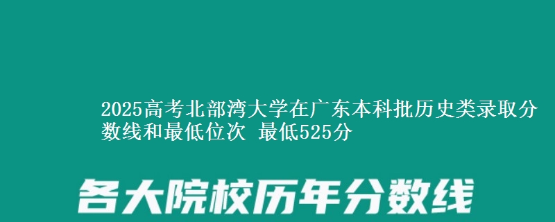 2025高考北部湾大学在广东本科批历史类录取分数线和最低位次 最低525分