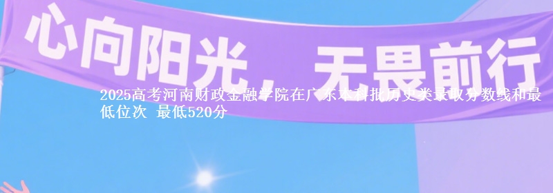 2025高考河南财政金融学院在广东本科批历史类录取分数线和最低位次 最低520分