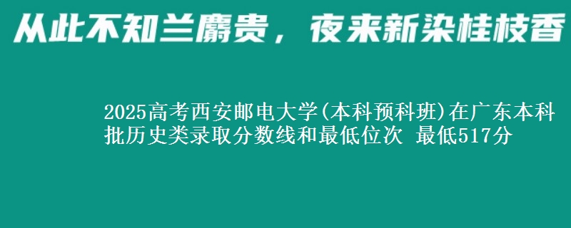 2025高考西安邮电大学(本科预科班)在广东本科批历史类录取分数线和最低位次 最低517分