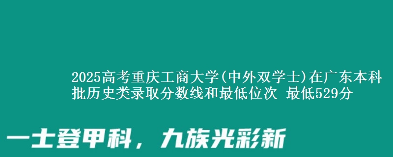 2025高考重庆工商大学(中外双学士)在广东本科批历史类录取分数线和最低位次 最低529分