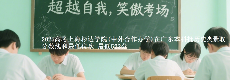 2025高考上海杉达学院(中外合作办学)在广东本科批历史类录取分数线和最低位次 最低523分