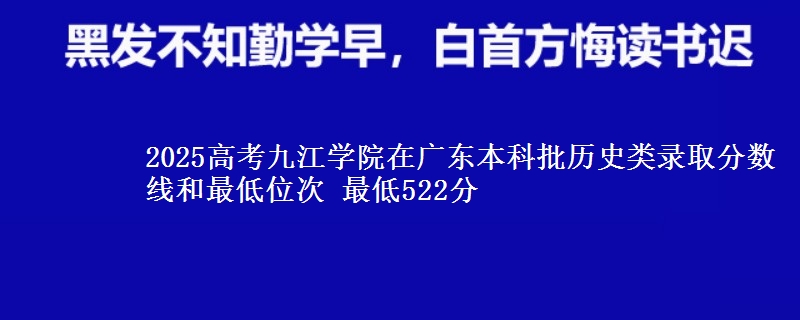 2025高考九江学院在广东本科批历史类录取分数线和最低位次 最低522分