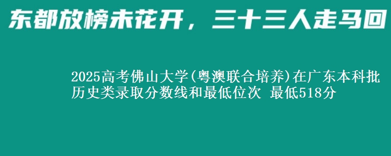 2025高考佛山大学(粤澳联合培养)在广东本科批历史类录取分数线和最低位次 最低518分