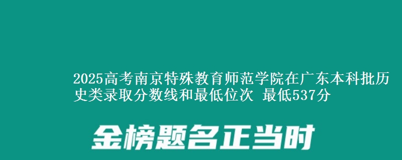 2025高考南京特殊教育师范学院在广东本科批历史类录取分数线和最低位次 最低537分