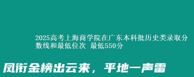 2025高考上海商学院在广东本科批历史类录取分数线和最低位次 最低550分