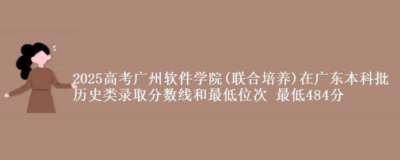 2025高考广州软件学院(联合培养)在广东本科批历史类录取分数线和最低位次 最低484分
