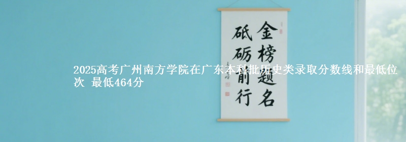 2025高考广州南方学院在广东本科批历史类录取分数线和最低位次 最低464分