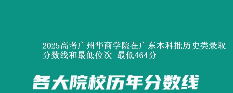 2025高考广州华商学院在广东本科批历史类录取分数线和最低位次 最低464分