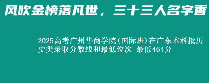 2025高考广州华商学院(国际班)在广东本科批历史类录取分数线和最低位次 最低464分