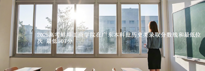 2025高考蚌埠工商学院在广东本科批历史类录取分数线和最低位次 最低507分