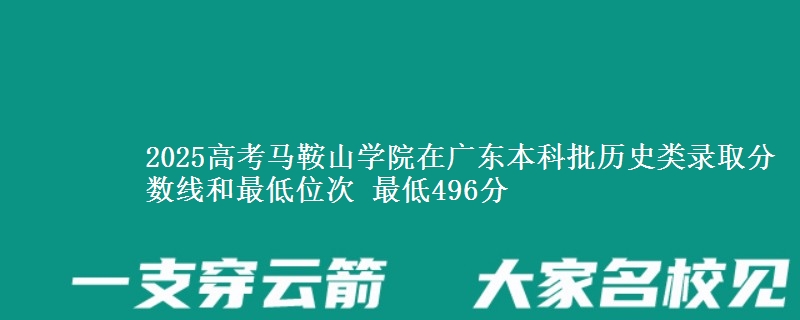 2025高考马鞍山学院在广东本科批历史类录取分数线和最低位次 最低496分