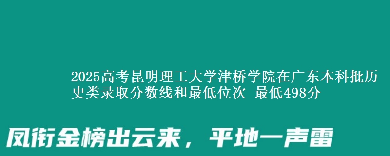 2025高考昆明理工大学津桥学院在广东本科批历史类录取分数线和最低位次 最低498分