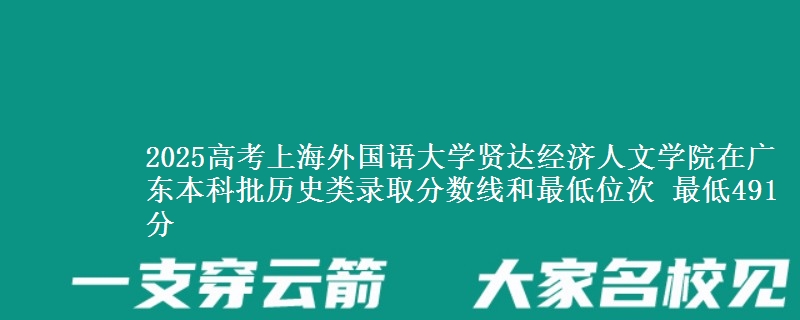 2025高考上海外国语大学贤达经济人文学院在广东本科批历史类录取分数线和最低位次 最低491分