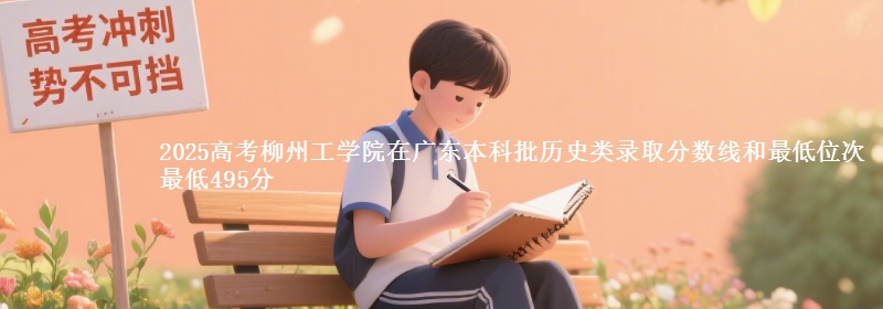 2025高考柳州工学院在广东本科批历史类录取分数线和最低位次 最低495分