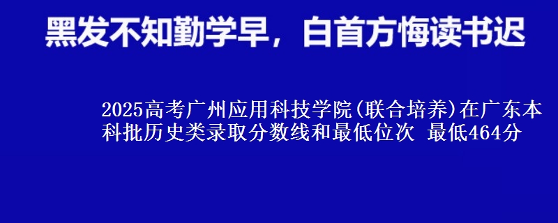 2025高考广州应用科技学院(联合培养)在广东本科批历史类录取分数线和最低位次 最低464分