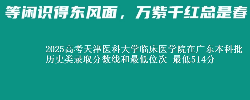 2025高考天津医科大学临床医学院在广东本科批历史类录取分数线和最低位次 最低514分
