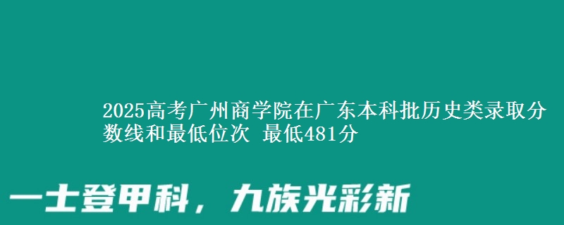 2025高考广州商学院在广东本科批历史类录取分数线和最低位次 最低481分