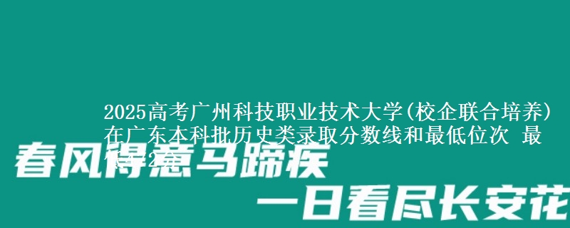 2025高考广州科技职业技术大学(校企联合培养)在广东本科批历史类录取分数线和最低位次 最低472分