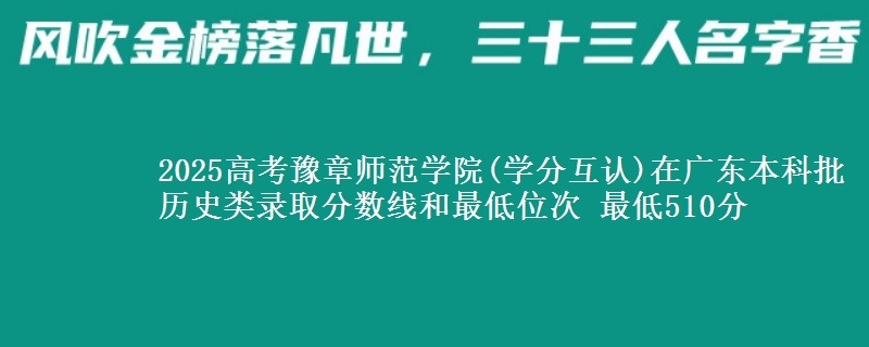 2025高考豫章师范学院(学分互认)在广东本科批历史类录取分数线和最低位次 最低510分