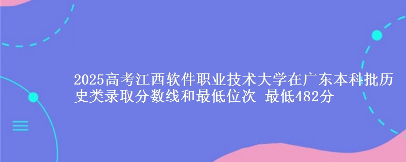 2025高考江西软件职业技术大学在广东本科批历史类录取分数线和最低位次 最低482分