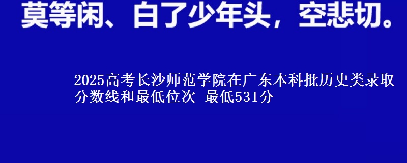 2025高考长沙师范学院在广东本科批历史类录取分数线和最低位次 最低531分