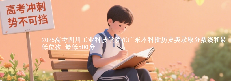 2025高考四川工业科技学院在广东本科批历史类录取分数线和最低位次 最低500分