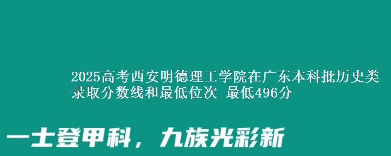 2025高考西安明德理工学院在广东本科批历史类录取分数线和最低位次 最低496分
