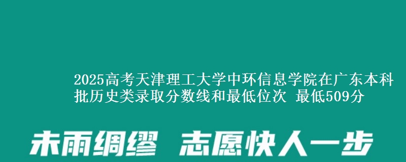 2025高考天津理工大学中环信息学院在广东本科批历史类录取分数线和最低位次 最低509分