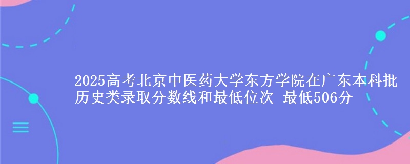 2025高考北京中医药大学东方学院在广东本科批历史类录取分数线和最低位次 最低506分