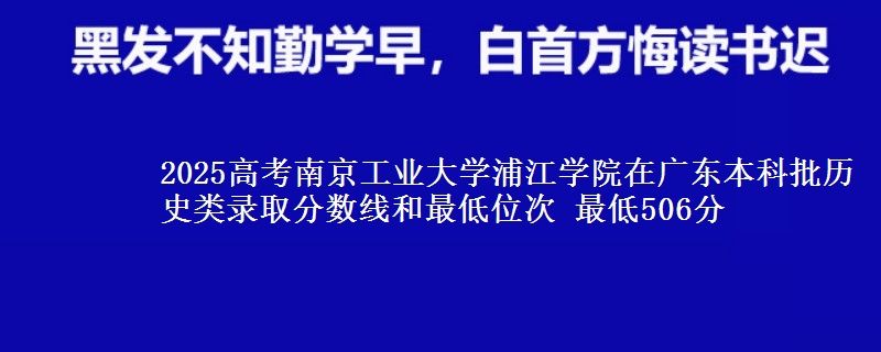2025高考南京工业大学浦江学院在广东本科批历史类录取分数线和最低位次 最低506分