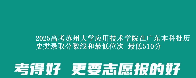 2025高考苏州大学应用技术学院在广东本科批历史类录取分数线和最低位次 最低510分