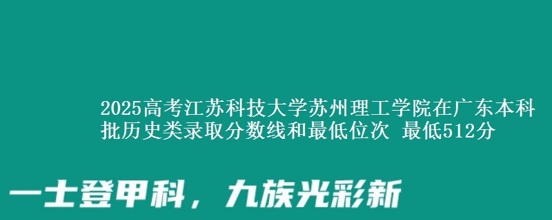 2025高考江苏科技大学苏州理工学院在广东本科批历史类录取分数线和最低位次 最低512分