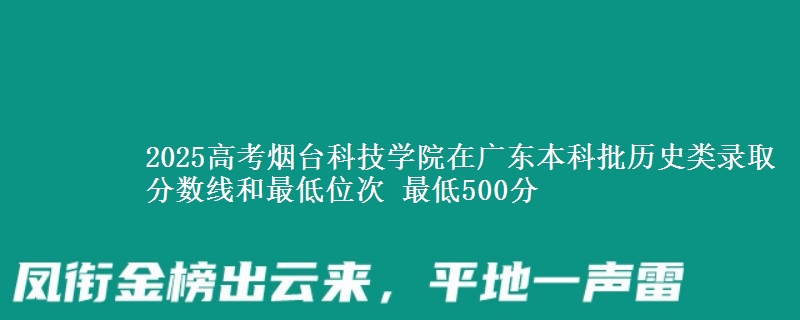 2025高考烟台科技学院在广东本科批历史类录取分数线和最低位次 最低500分