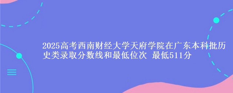 2025高考西南财经大学天府学院在广东本科批历史类录取分数线和最低位次 最低511分