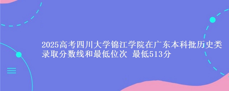 2025高考四川大学锦江学院在广东本科批历史类录取分数线和最低位次 最低513分