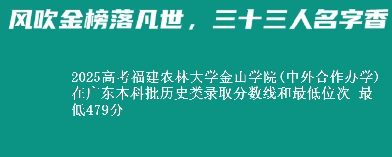 2025高考福建农林大学金山学院(中外合作办学)在广东本科批历史类录取分数线和最低位次 最低479分