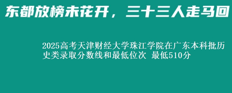 2025高考天津财经大学珠江学院在广东本科批历史类录取分数线和最低位次 最低510分