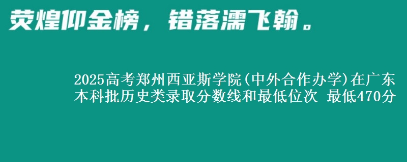2025高考郑州西亚斯学院(中外合作办学)在广东本科批历史类录取分数线和最低位次 最低470分