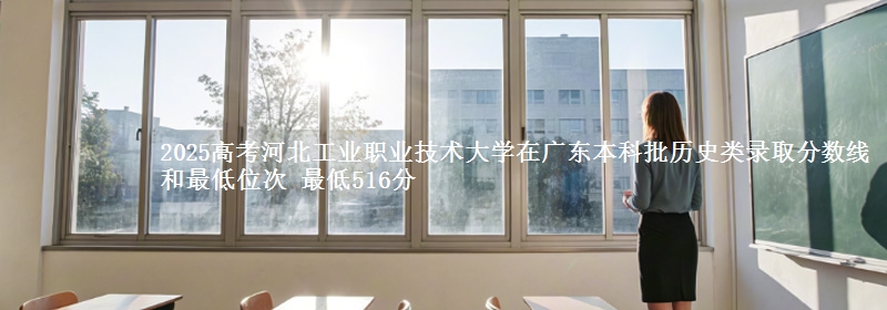 2025高考河北工业职业技术大学在广东本科批历史类录取分数线和最低位次 最低516分