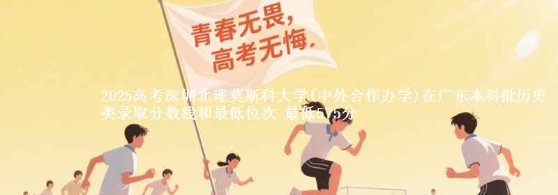 2025高考深圳北理莫斯科大学(中外合作办学)在广东本科批历史类录取分数线和最低位次 最低575分